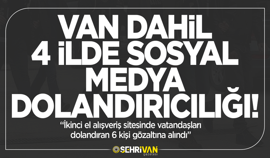 Van dahil 4 ilde sosyal medya dolandırıcılığı: 6 kişi gözaltına alındı!