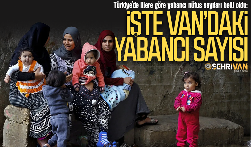 Van’da yabancı nüfus da belli oldu! İşte Van'daki yabancı sayısı