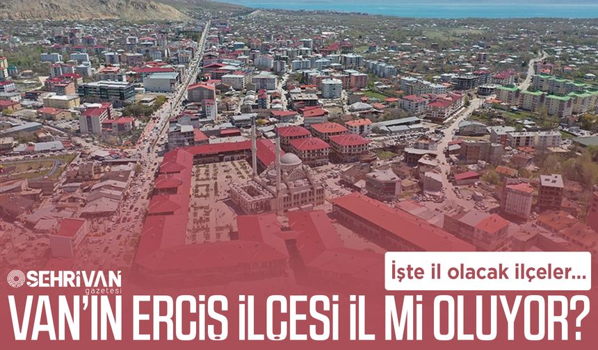 Van’ın Erciş ilçesi il mi oluyor? İl olacak ilçeler açıklandı…