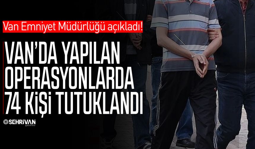 Van’da yapılan operasyonlarda 74 kişi tutuklandı!