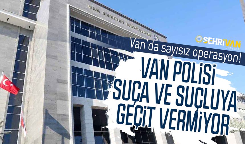 Van’da sayısız operasyon! Van polisi suça ve suçluya geçit vermiyor