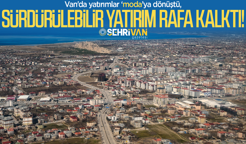 Van'da yatırımlar "moda"ya dönüştü, sürdürülebilir yatırım rafa kalktı!