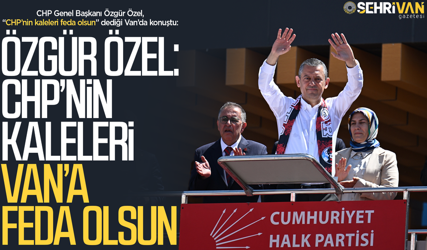 Özgür özel: CHP’nin kaleleri Van’a feda olsun!