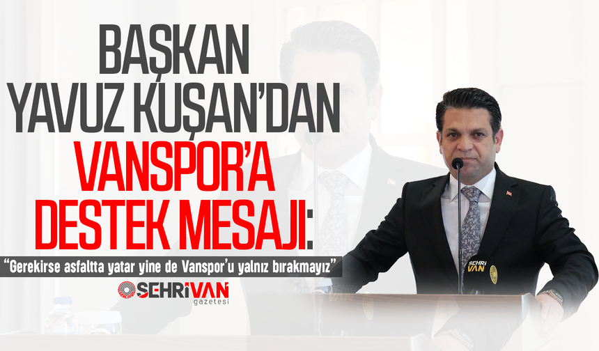 Başkan Kuşan’dan Vanspor’a destek mesajı: Gerekirse asfaltta yatar yine de Vanspor’u yalnız bırakmayız
