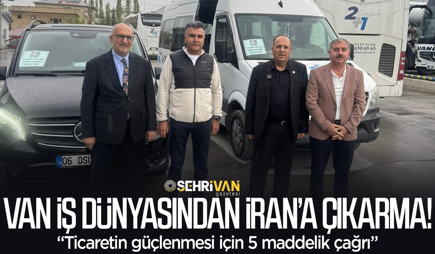 Van iş dünyasından İran’a çıkarma: Ticaretin güçlenmesi için 5 maddelik çağrı!