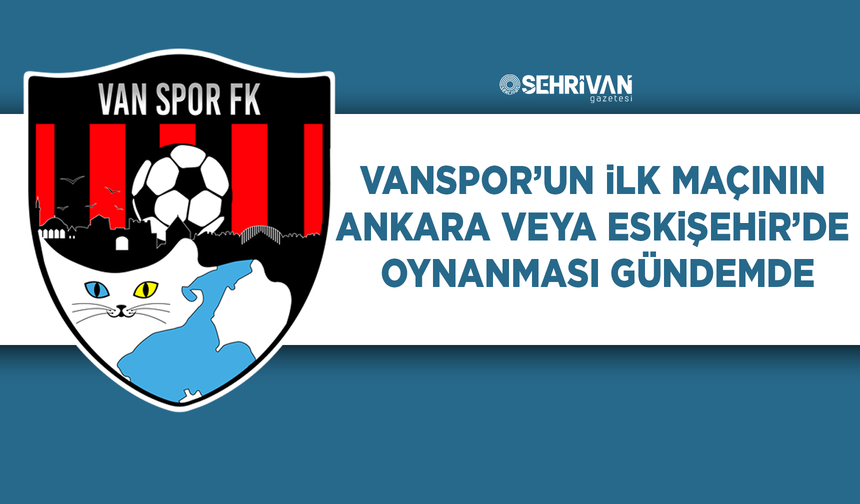 Vanspor’un ilk maçının Ankara veya Eskişehir’de oynanması gündemde