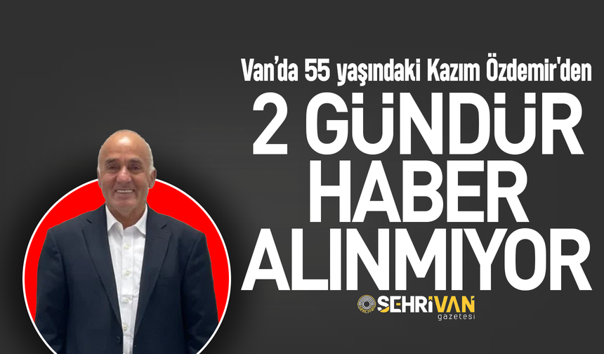 Van’da 55 yaşındaki Kazım Özdemir'den 2 gündür haber alınmıyor!