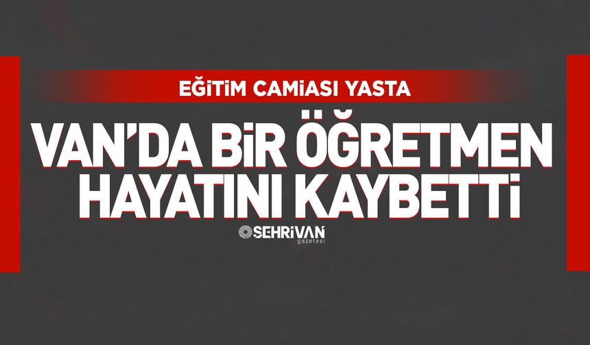 Eğitim camiasını yasa boğan ölüm: Van’da bir öğretmen hayatını kaybetti!