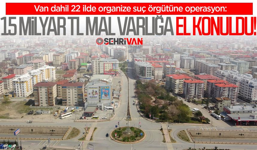 Van’da organize suç örgütüne operasyon: 15 milyar TL mal varlığa el konuldu!