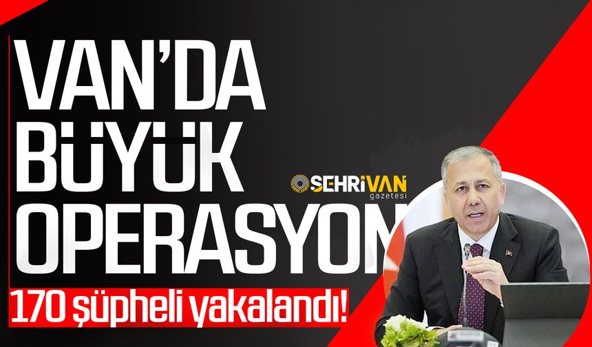 Van’da büyük operasyon: 170 şüpheli yakalandı!