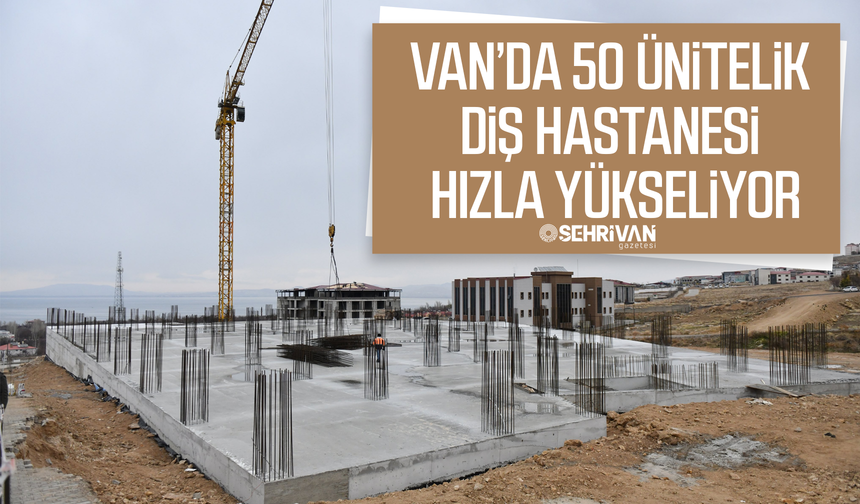 Van’da 50 ünitelik diş hastanesi hızla yükseliyor
