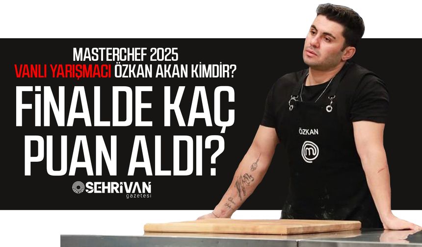 MasterChef 2025 Vanlı yarışmacı Özkan Akan kimdir? Finalde kaç puan aldı?