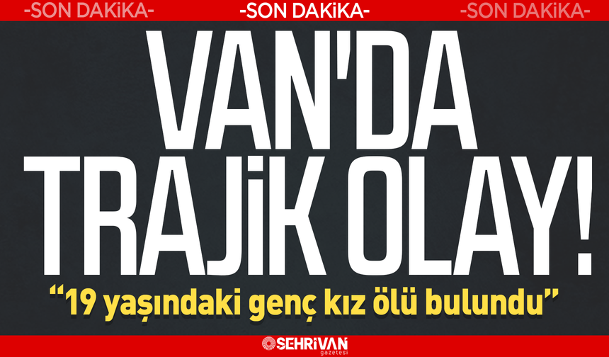 Van'da trajik olay: 19 yaşındaki genç kız ölü bulundu!
