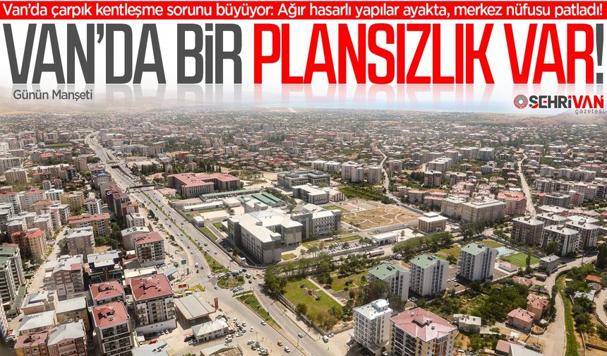 Van’da çarpık kentleşme sorunu büyüyor: Merkez nüfusu patladı!