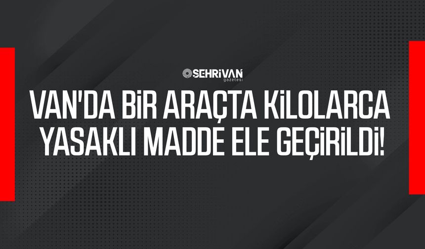 Van'da bir araçta kilolarca yasaklı madde ele geçirildi!