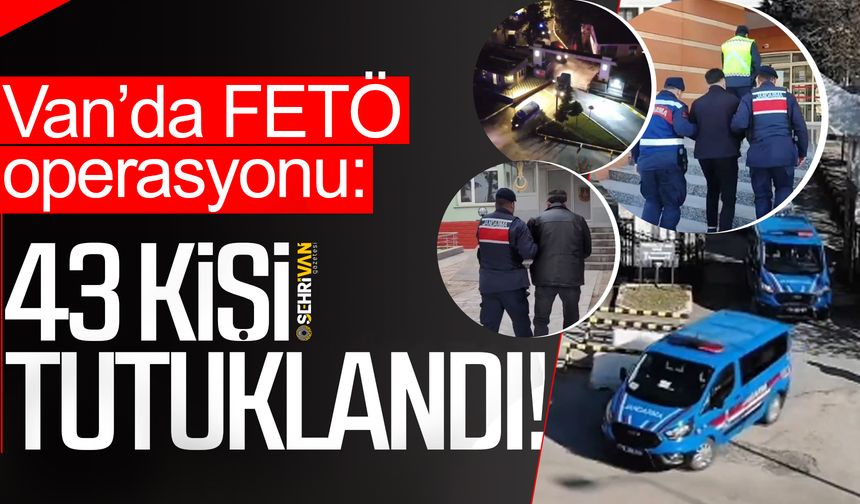 Van’da FETÖ operasyonu: 43 Kişi Tutuklandı!