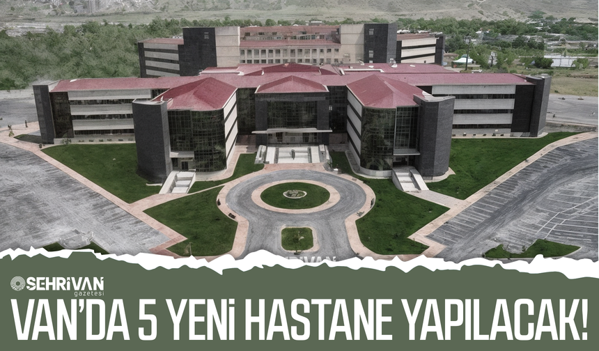 Van’da 5 yeni hastane yapılacak!