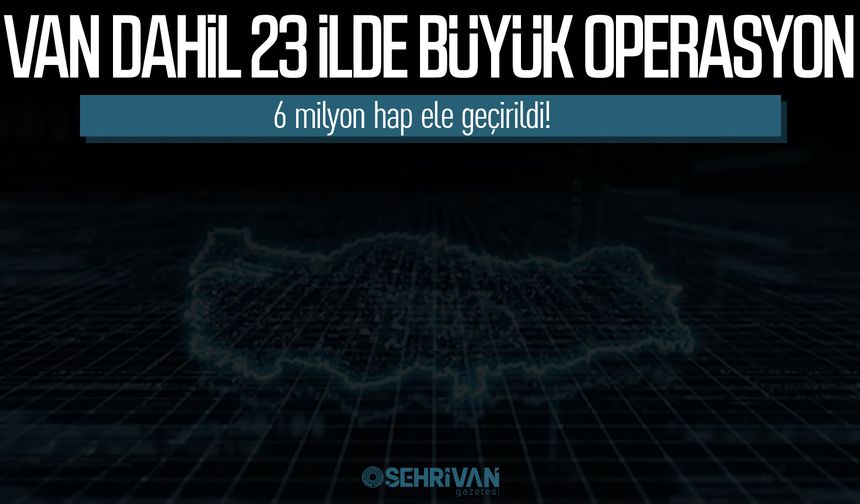 Van dahil 23 ilde büyük operasyon: 6 milyon hap ele geçirildi!