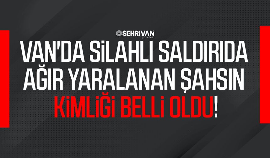 Van'da silahlı saldırıda ağır yaralanan şahsın kimliği belli oldu!