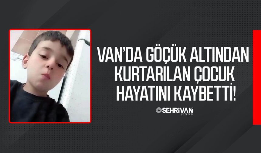 Van’da göçük altından kurtarılan çocuk hayatını kaybetti!