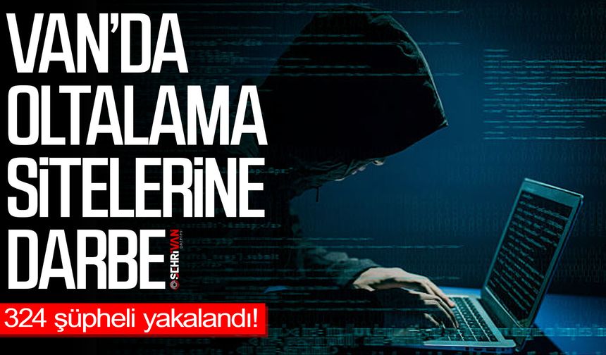 Van’da oltalama sitelerine darbe: 324 şüpheli yakalandı!