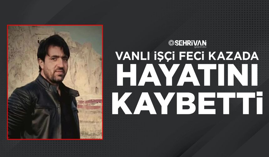 Gurbetten acı haber: Vanlı işçi hayatını kaybetti