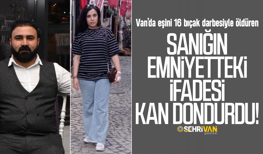 Van’da eşini 16 bıçak darbesiyle öldüren sanığın emniyetteki ifadesi kan dondurdu!