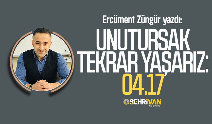 Ercüment Züngür yazdı: Unutursak tekrar yaşarız: 04.17!