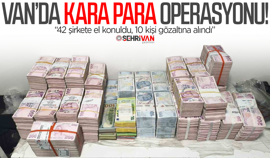 Van’da kara para operasyonu: 42 şirkete el konuldu, 10 kişi gözaltına alındı!
