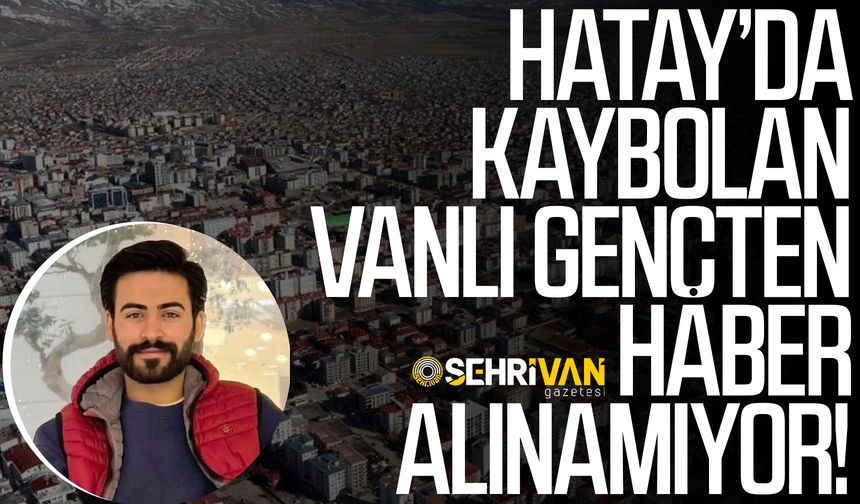 Hatay’da kaybolan Vanlı gençten haber alınamıyor