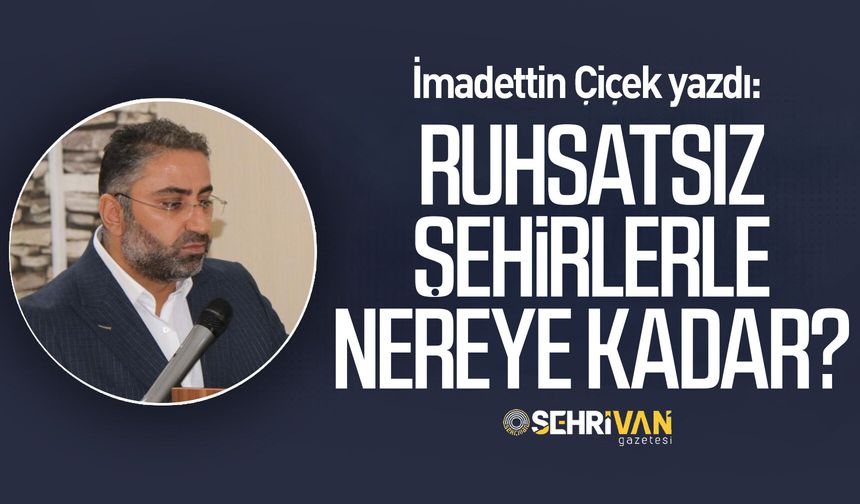İmadettin Çiçek yazdı: Ruhsatsız şehirlerle nereye kadar?