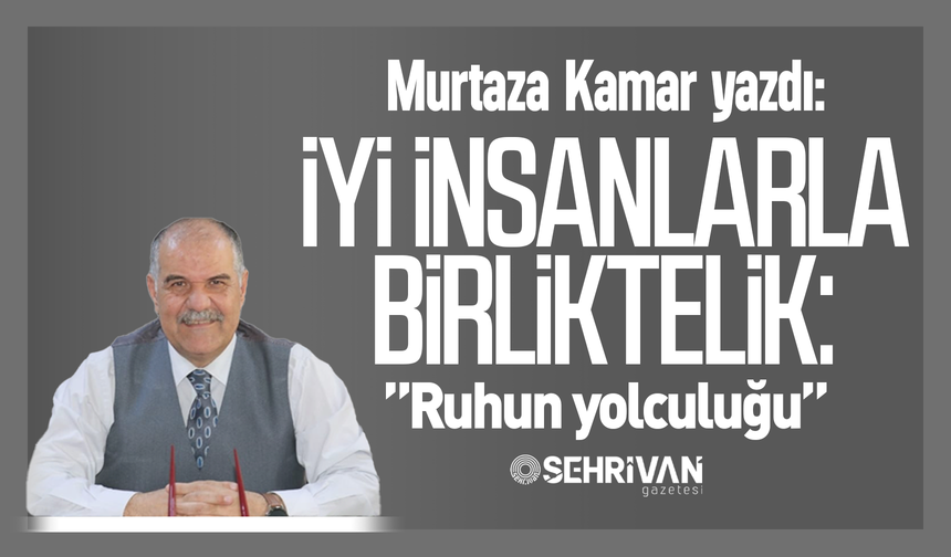 Murtaza Kamar yazdı: İyi insanlarla birliktelik: Ruhun yolculuğu!