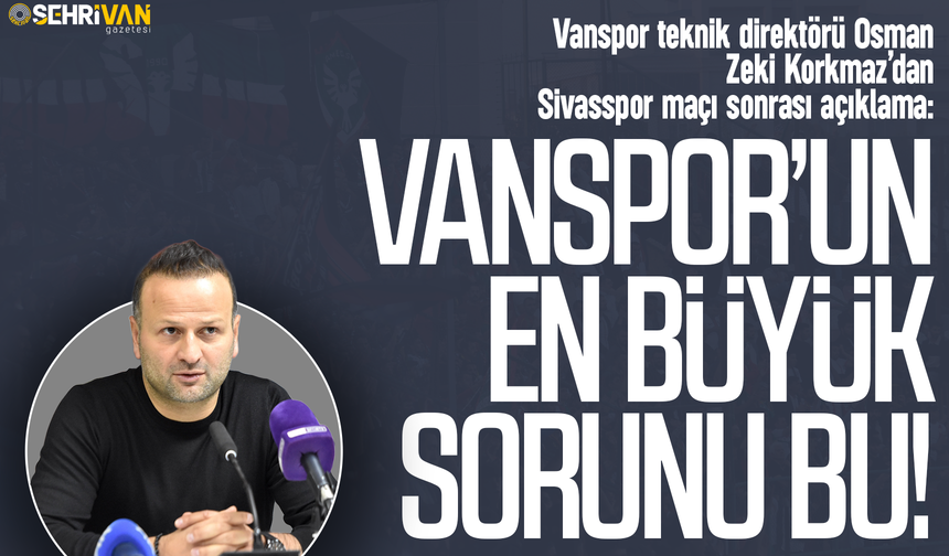 Vanspor’un en büyük sorunu bu: Sivasspor maçı sonrası Osman Zeki Korkmaz açıkladı!