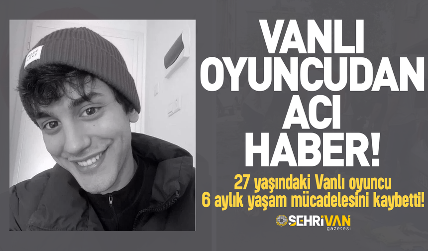 Vanlı oyuncudan acı haber: 6 aylık yaşam mücadelesini kaybetti!