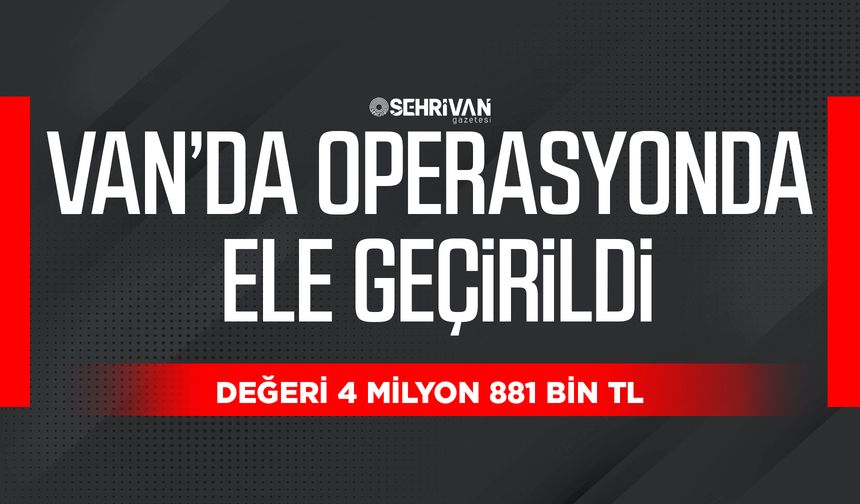 Van’da operasyonda ele geçirildi: değeri 4 milyon 881 bin TL