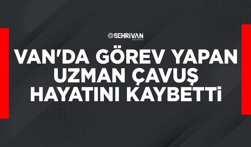 Van'da görev yapan Uzman Çavuş hayatını kaybetti
