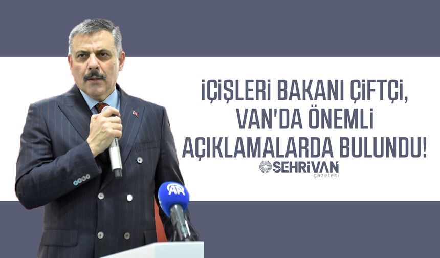 İçişleri Bakanı Çiftçi, Van'da önemli açıklamalarda bulundu!