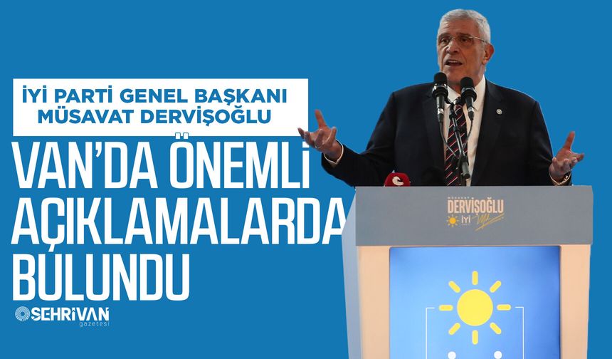 İYİ Parti Genel Başkanı Dervişoğlu, Van’da önemli açıklamalarda bulundu