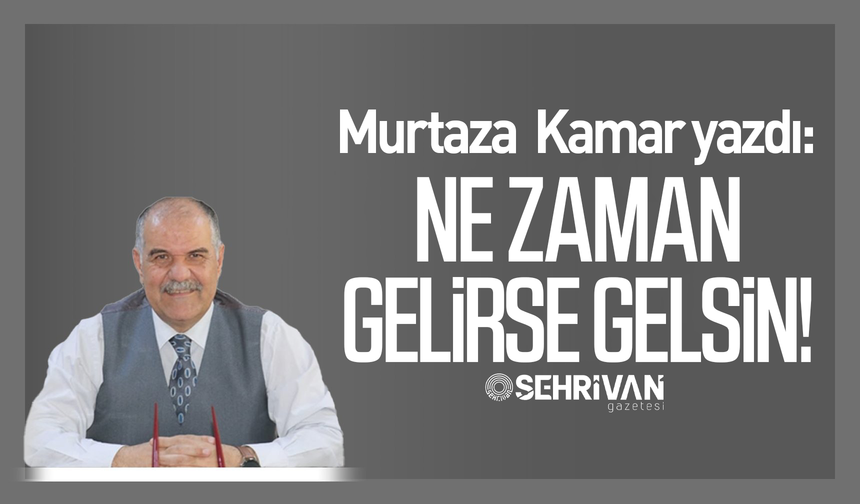 Murtaza Kamar yazdı: Ne zaman gelirse gelsin!