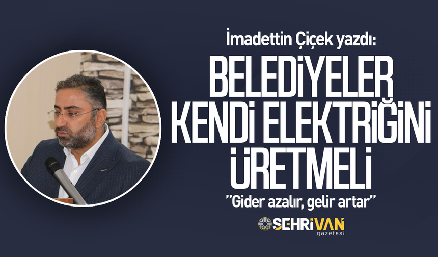 İmadettin Çiçek yazdı: Belediyeler kendi elektriğini üretmeli: Gider azalır, gelir artar!