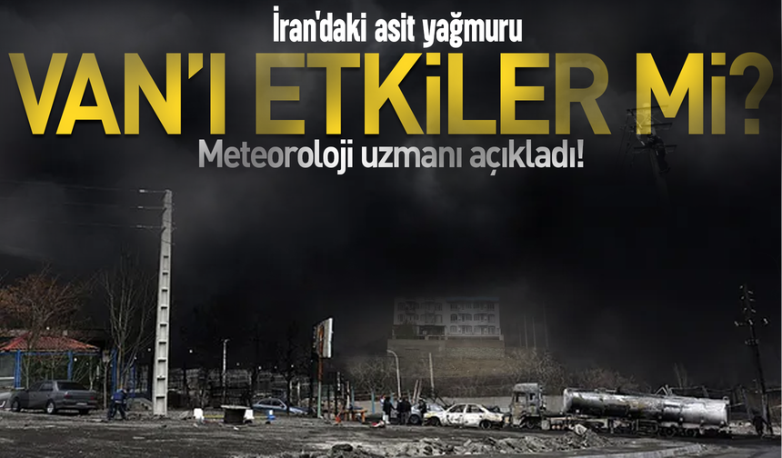 İran'daki asit yağmuru Van’ı etkiler mi? Meteoroloji uzmanı açıkladı!