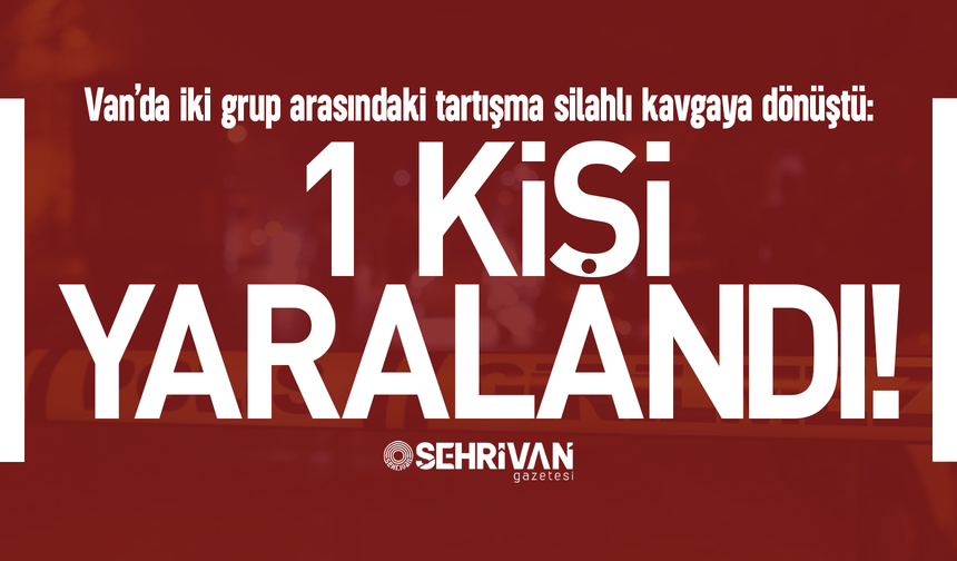 Van’da iki grup arasındaki tartışma silahlı kavgaya dönüştü: 1 kişi yaralandı!