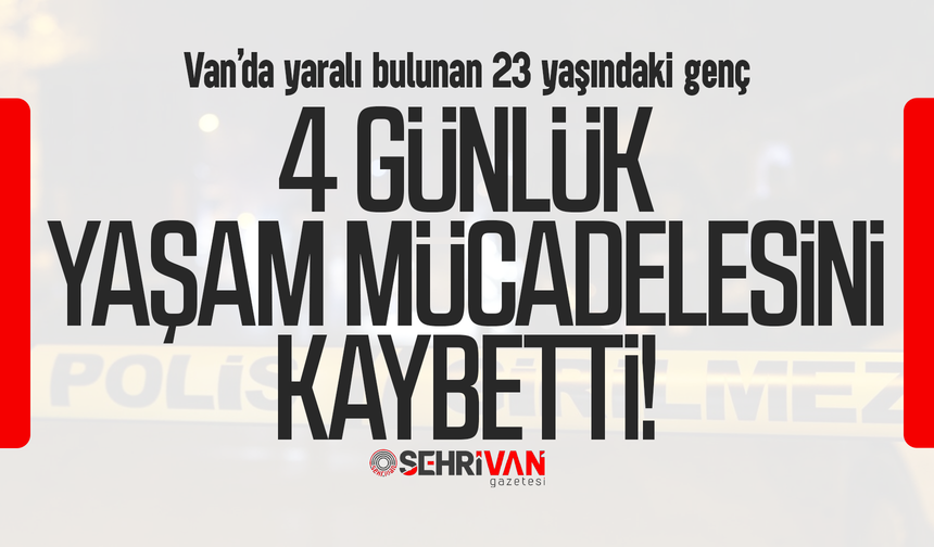 Van’da yaralı bulunan 23 yaşındaki genç 4 günlük yaşam mücadelesini kaybetti