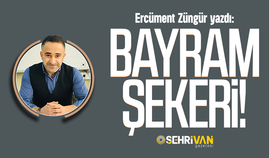 Ercüment Züngür yazdı: Bayram şekeri!