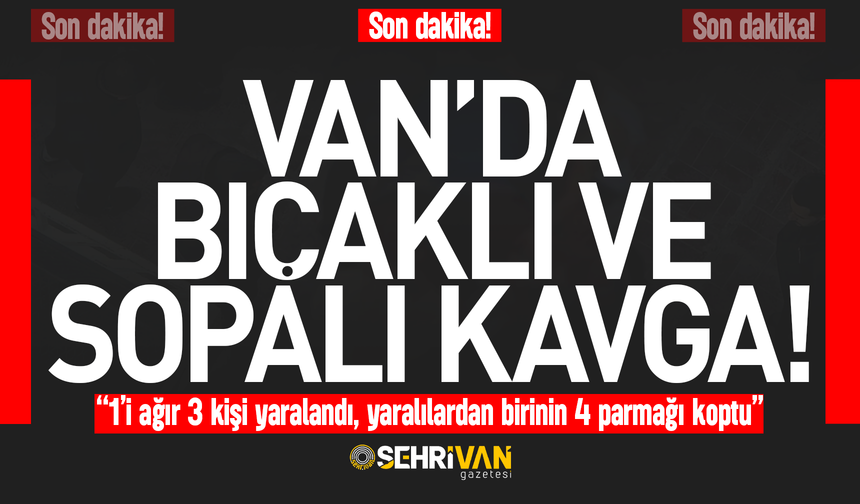 Van’da bıçaklı kavga: 3 kişi yaralandı, yaralılardan birinin 4 parmağı koptu!