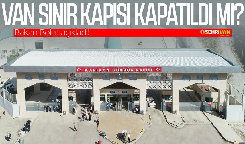 Van sınır kapısı kapatıldı mı? Bakan Bolat açıkladı!