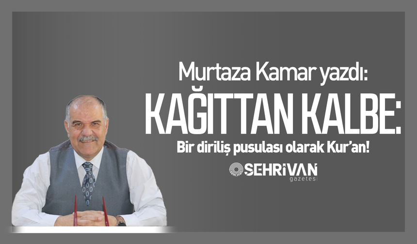 Murtaza Kamar yazdı: Kağıttan kalbe: Bir diriliş pusulası olarak Kur’an!