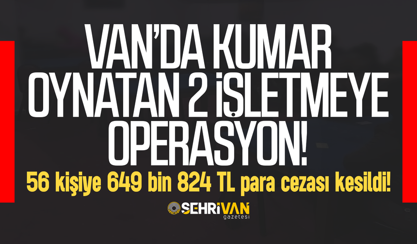 Van’da kumar oynatan 2 işletmeye operasyon: 56 kişiye 649 bin TL para cezası kesildi!