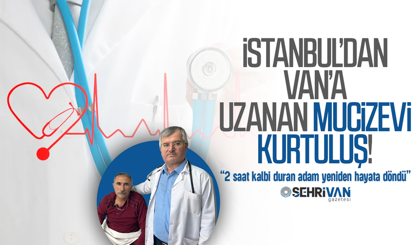 İstanbul’dan Van’a uzanan mucizevi kurtuluş: Kalbi duran adam yeniden hayata döndü!