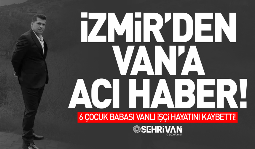 İzmir’den Van’a acı haber: 6 çocuk babası Vanlı işçi hayatını kaybetti!